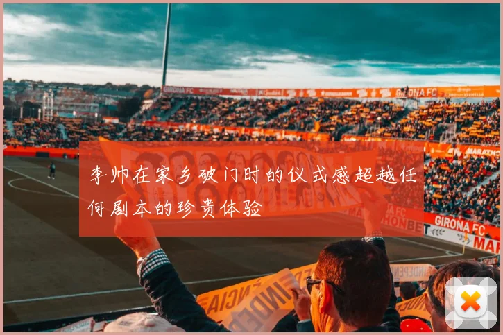 李帅在家乡破门时的仪式感超越任何剧本的珍贵体验