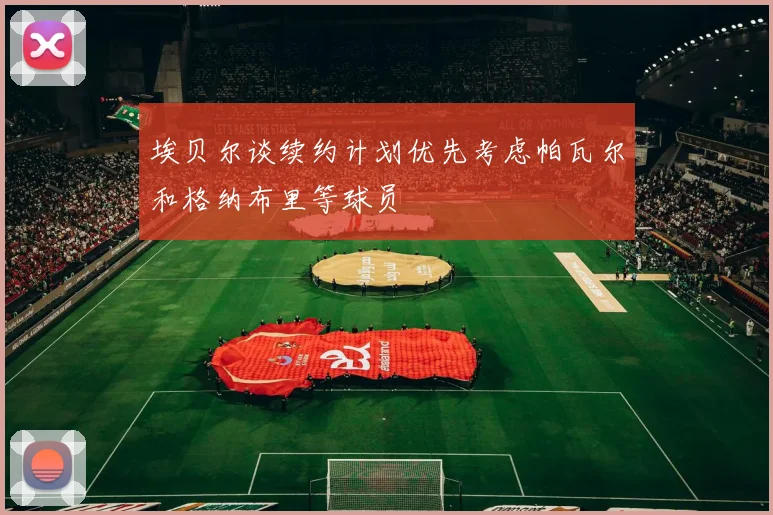 埃贝尔谈续约计划优先考虑帕瓦尔和格纳布里等球员