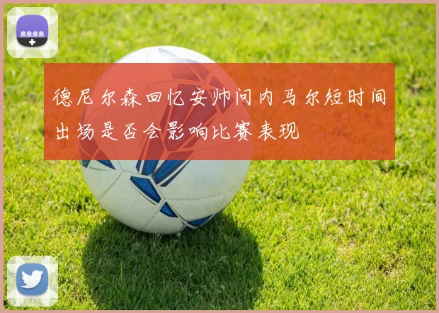 德尼尔森回忆安帅问内马尔短时间出场是否会影响比赛表现