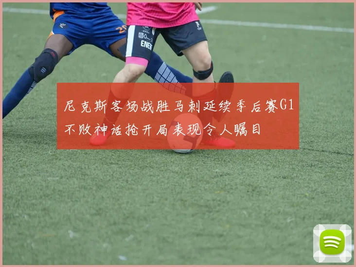 尼克斯客场战胜马刺延续季后赛G1不败神话抢开局表现令人瞩目