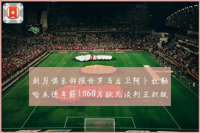 新月俱乐部报价罗马后卫阿卜杜勒哈米德年薪1060万欧元谈判正积极进行中