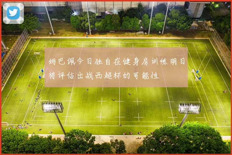 姆巴佩今日独自在健身房训练明日将评估出战西超杯的可能性