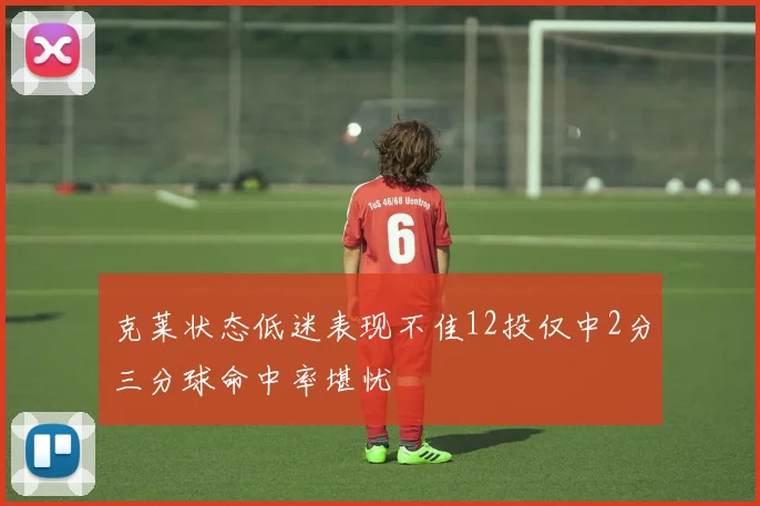 克莱状态低迷表现不佳12投仅中2分三分球命中率堪忧