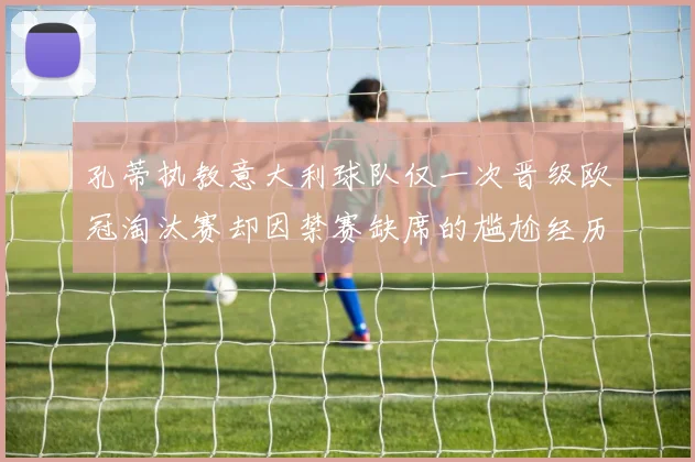 孔蒂执教意大利球队仅一次晋级欧冠淘汰赛却因禁赛缺席的尴尬经历