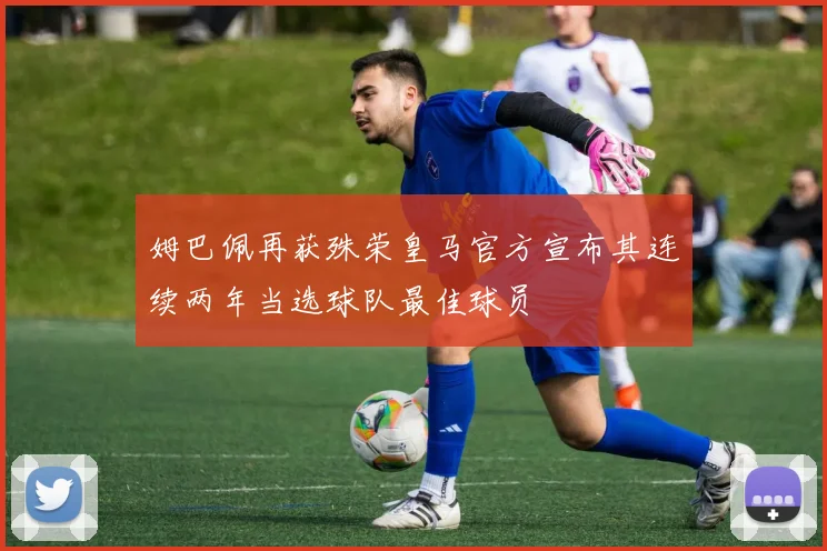 姆巴佩再获殊荣皇马官方宣布其连续两年当选球队最佳球员