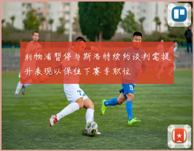 利物浦暂停与斯洛特续约谈判需提升表现以保住下赛季职位