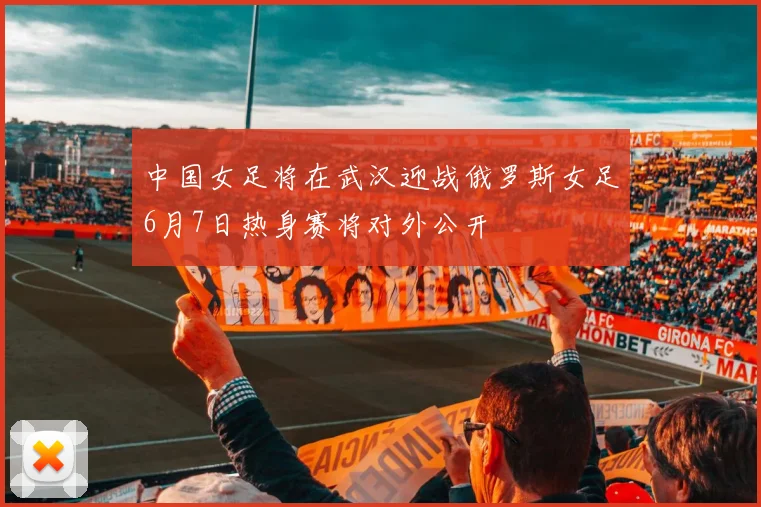 中国女足将在武汉迎战俄罗斯女足6月7日热身赛将对外公开