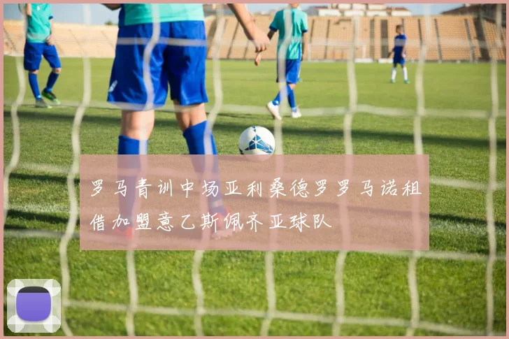 罗马青训中场亚利桑德罗罗马诺租借加盟意乙斯佩齐亚球队