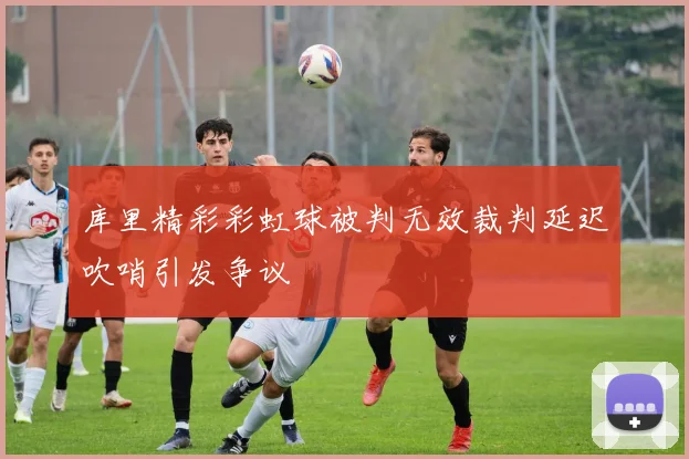 库里精彩彩虹球被判无效裁判延迟吹哨引发争议