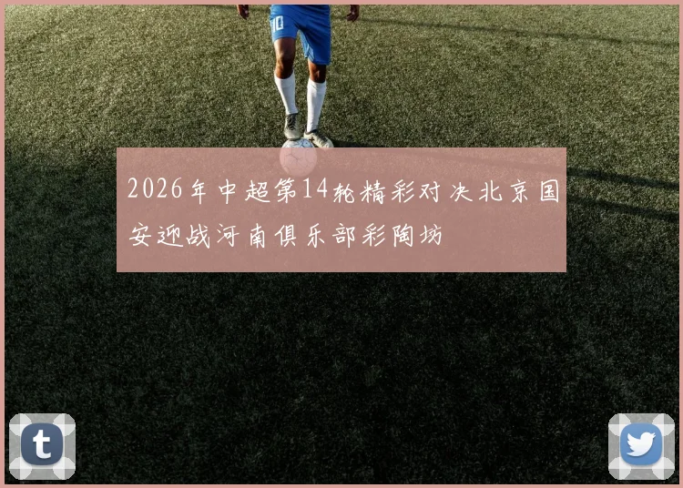 2026年中超第14轮精彩对决北京国安迎战河南俱乐部彩陶坊