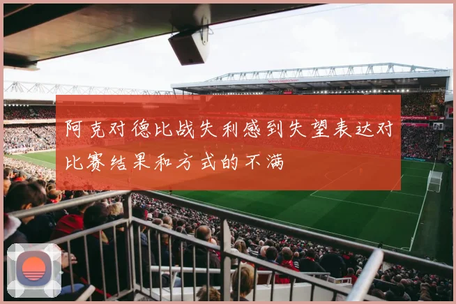 阿克对德比战失利感到失望表达对比赛结果和方式的不满