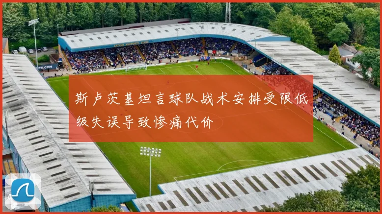 斯卢茨基坦言球队战术安排受限低级失误导致惨痛代价