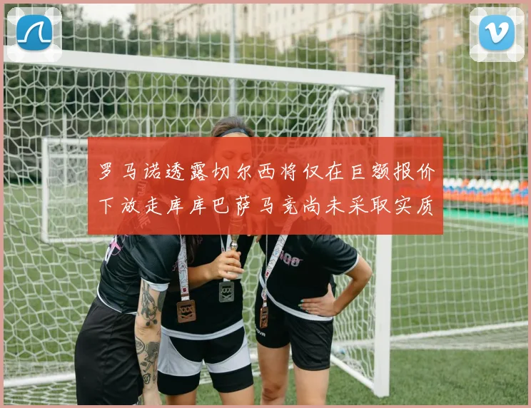 罗马诺透露切尔西将仅在巨额报价下放走库库巴萨马竞尚未采取实质行动
