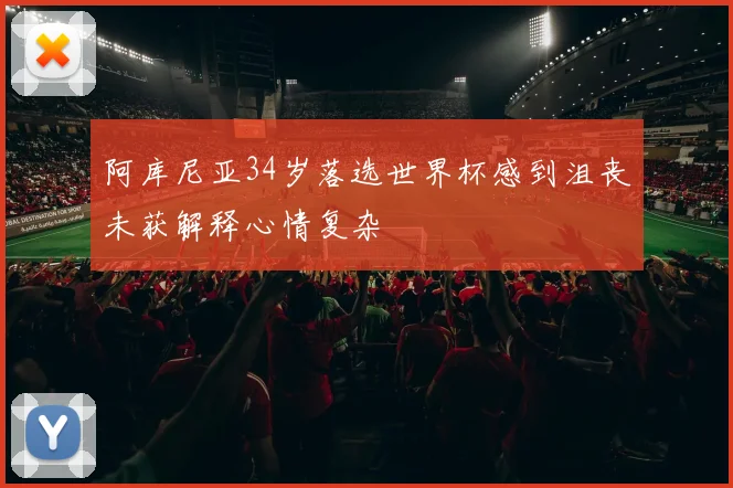 阿库尼亚34岁落选世界杯感到沮丧未获解释心情复杂