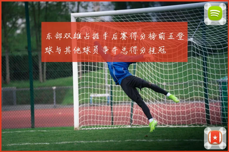 东部双雄占据季后赛得分榜前五登球与其他球员争夺总得分桂冠