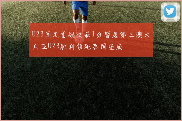 U23国足首战收获1分暂居第三澳大利亚U23胜利领跑泰国垫底